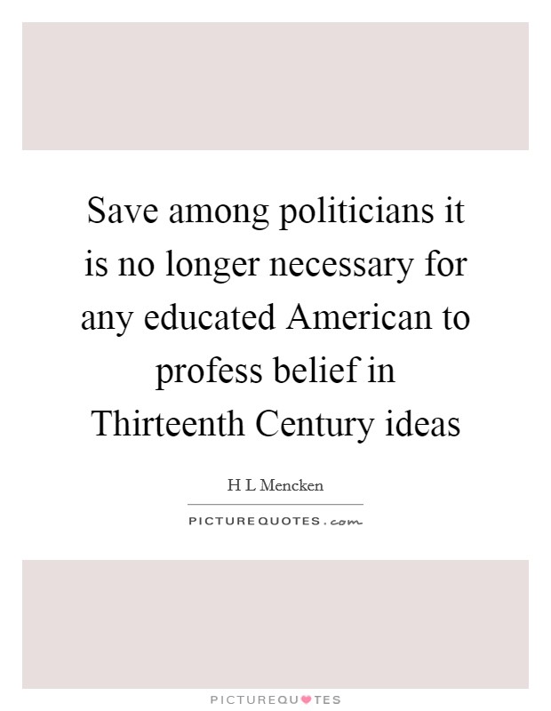 Save among politicians it is no longer necessary for any educated American to profess belief in Thirteenth Century ideas Picture Quote #1