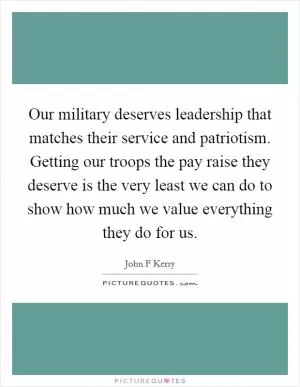 Our military deserves leadership that matches their service and patriotism. Getting our troops the pay raise they deserve is the very least we can do to show how much we value everything they do for us Picture Quote #1