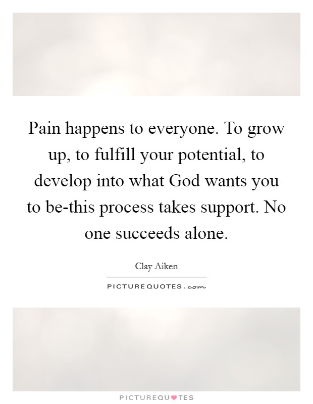 Pain happens to everyone. To grow up, to fulfill your potential, to develop into what God wants you to be-this process takes support. No one succeeds alone Picture Quote #1