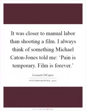 It was closer to manual labor than shooting a film. I always think of something Michael Caton-Jones told me: ‘Pain is temporary. Film is forever.’ Picture Quote #1