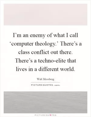 I’m an enemy of what I call ‘computer theology.’ There’s a class conflict out there. There’s a techno-elite that lives in a different world Picture Quote #1