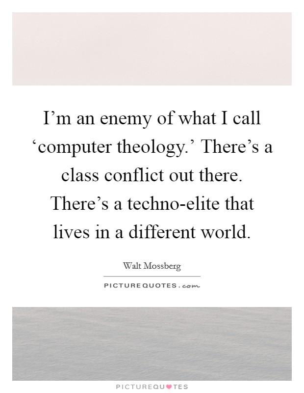 I'm an enemy of what I call ‘computer theology.' There's a class conflict out there. There's a techno-elite that lives in a different world Picture Quote #1