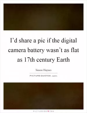 I’d share a pic if the digital camera battery wasn’t as flat as 17th century Earth Picture Quote #1