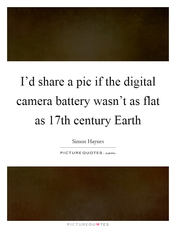 I'd share a pic if the digital camera battery wasn't as flat as 17th century Earth Picture Quote #1