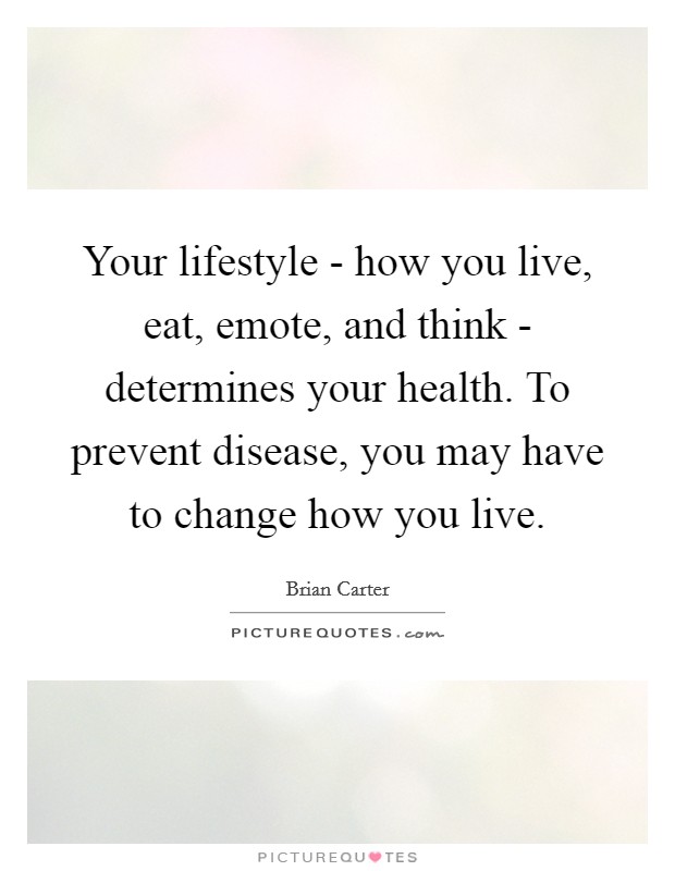Your lifestyle - how you live, eat, emote, and think - determines your health. To prevent disease, you may have to change how you live Picture Quote #1
