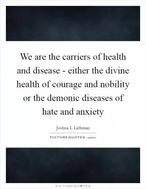 We are the carriers of health and disease - either the divine health of courage and nobility or the demonic diseases of hate and anxiety Picture Quote #1