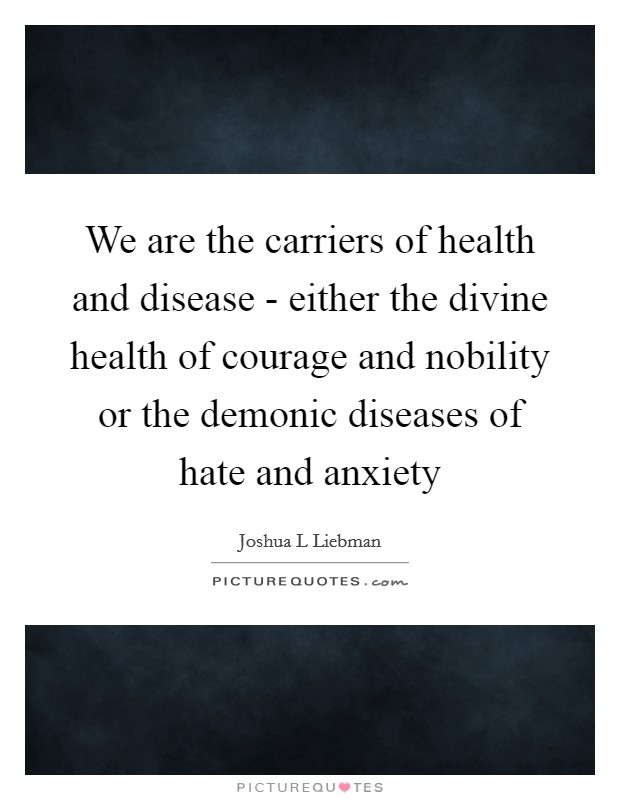 We are the carriers of health and disease - either the divine health of courage and nobility or the demonic diseases of hate and anxiety Picture Quote #1