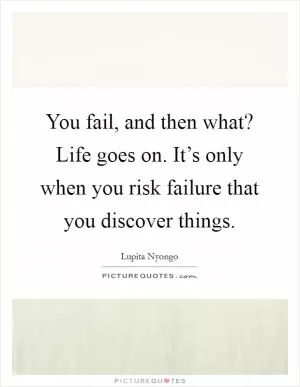 You fail, and then what? Life goes on. It’s only when you risk failure that you discover things Picture Quote #1