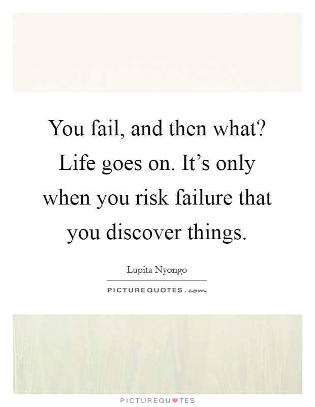 You fail, and then what? Life goes on. It's only when you risk failure that you discover things Picture Quote #1