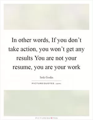 In other words, If you don’t take action, you won’t get any results You are not your resume, you are your work Picture Quote #1