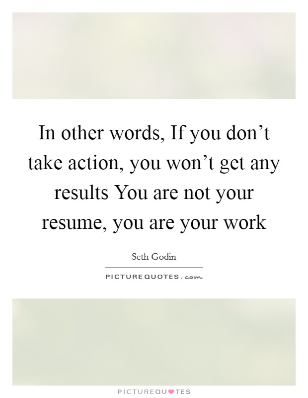 In other words, If you don't take action, you won't get any results You are not your resume, you are your work Picture Quote #1