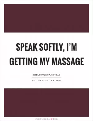 Speak softly, I’m getting my massage Picture Quote #1