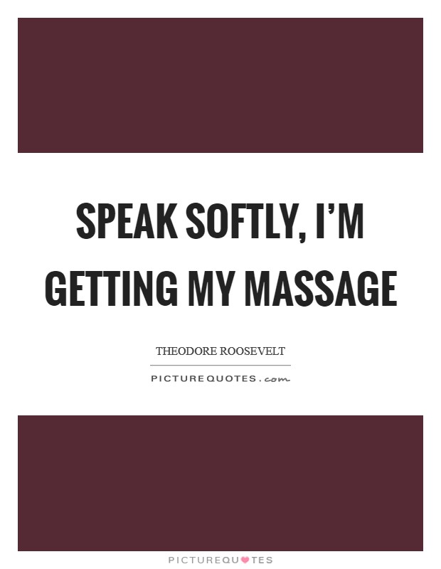 Speak softly, I'm getting my massage Picture Quote #1