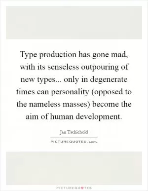 Type production has gone mad, with its senseless outpouring of new types... only in degenerate times can personality (opposed to the nameless masses) become the aim of human development Picture Quote #1