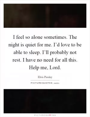 I feel so alone sometimes. The night is quiet for me. I’d love to be able to sleep. I’ll probably not rest. I have no need for all this. Help me, Lord Picture Quote #1