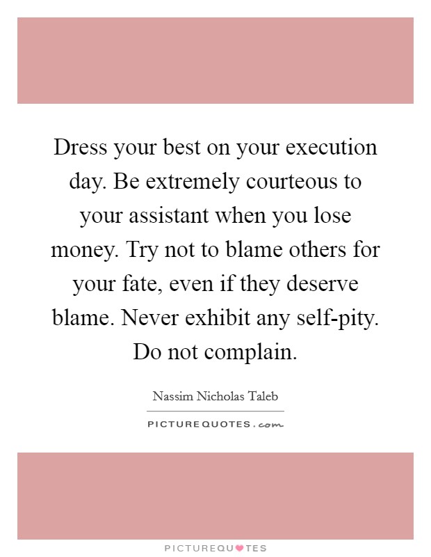 Dress your best on your execution day. Be extremely courteous to your assistant when you lose money. Try not to blame others for your fate, even if they deserve blame. Never exhibit any self-pity. Do not complain Picture Quote #1