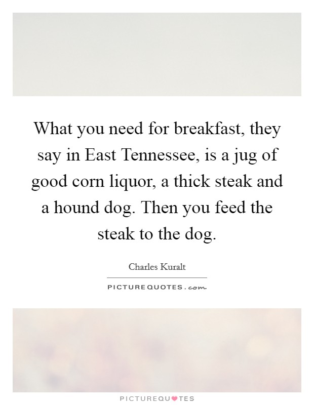 What you need for breakfast, they say in East Tennessee, is a jug of good corn liquor, a thick steak and a hound dog. Then you feed the steak to the dog Picture Quote #1