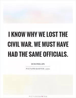 I know why we lost the Civil War. We must have had the same officials Picture Quote #1