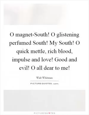 O magnet-South! O glistening perfumed South! My South! O quick mettle, rich blood, impulse and love! Good and evil! O all dear to me! Picture Quote #1