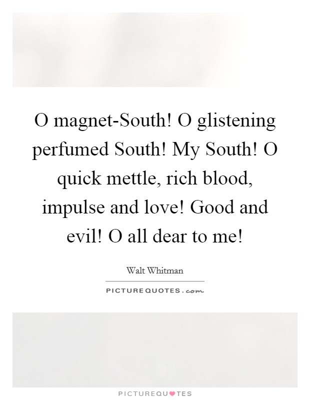 O magnet-South! O glistening perfumed South! My South! O quick mettle, rich blood, impulse and love! Good and evil! O all dear to me! Picture Quote #1