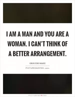 I am a man and you are a woman. I can’t think of a better arrangement Picture Quote #1