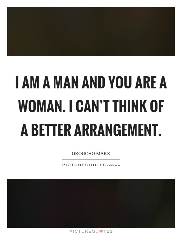 I am a man and you are a woman. I can't think of a better arrangement Picture Quote #1