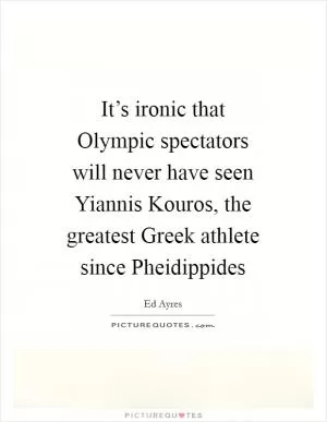 It’s ironic that Olympic spectators will never have seen Yiannis Kouros, the greatest Greek athlete since Pheidippides Picture Quote #1