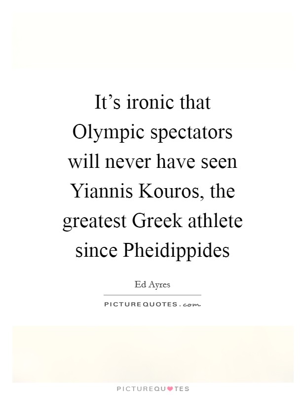 It's ironic that Olympic spectators will never have seen Yiannis Kouros, the greatest Greek athlete since Pheidippides Picture Quote #1