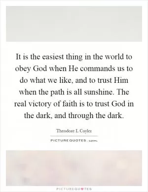It is the easiest thing in the world to obey God when He commands us to do what we like, and to trust Him when the path is all sunshine. The real victory of faith is to trust God in the dark, and through the dark Picture Quote #1