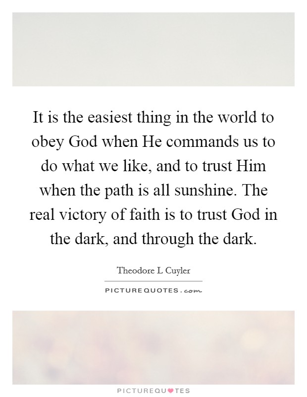 It is the easiest thing in the world to obey God when He commands us to do what we like, and to trust Him when the path is all sunshine. The real victory of faith is to trust God in the dark, and through the dark Picture Quote #1