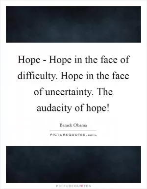 Hope - Hope in the face of difficulty. Hope in the face of uncertainty. The audacity of hope! Picture Quote #1
