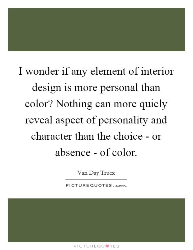 I wonder if any element of interior design is more personal than color? Nothing can more quicly reveal aspect of personality and character than the choice - or absence - of color Picture Quote #1