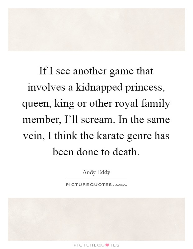 If I see another game that involves a kidnapped princess, queen, king or other royal family member, I'll scream. In the same vein, I think the karate genre has been done to death Picture Quote #1