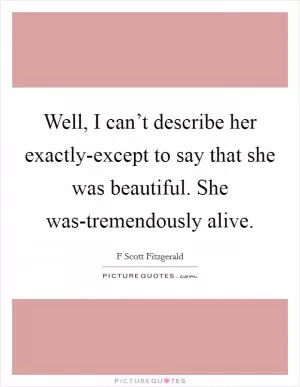 Well, I can’t describe her exactly-except to say that she was beautiful. She was-tremendously alive Picture Quote #1