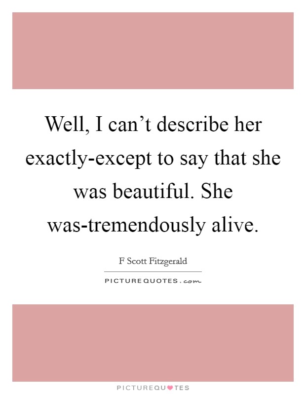 Well, I can't describe her exactly-except to say that she was beautiful. She was-tremendously alive Picture Quote #1