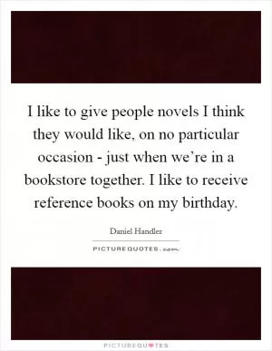 I like to give people novels I think they would like, on no particular occasion - just when we’re in a bookstore together. I like to receive reference books on my birthday Picture Quote #1