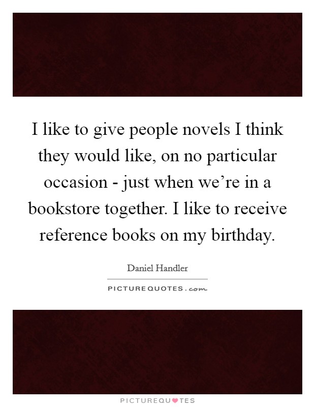 I like to give people novels I think they would like, on no particular occasion - just when we're in a bookstore together. I like to receive reference books on my birthday Picture Quote #1