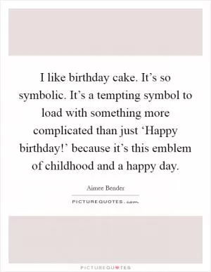 I like birthday cake. It’s so symbolic. It’s a tempting symbol to load with something more complicated than just ‘Happy birthday!’ because it’s this emblem of childhood and a happy day Picture Quote #1
