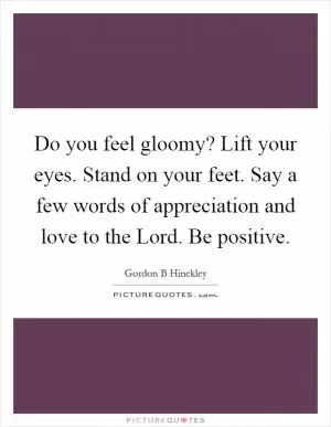 Do you feel gloomy? Lift your eyes. Stand on your feet. Say a few words of appreciation and love to the Lord. Be positive Picture Quote #1