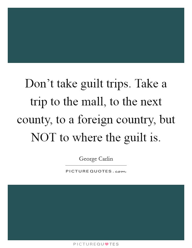 Don't take guilt trips. Take a trip to the mall, to the next county, to a foreign country, but NOT to where the guilt is Picture Quote #1