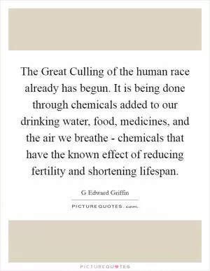 The Great Culling of the human race already has begun. It is being done through chemicals added to our drinking water, food, medicines, and the air we breathe - chemicals that have the known effect of reducing fertility and shortening lifespan Picture Quote #1