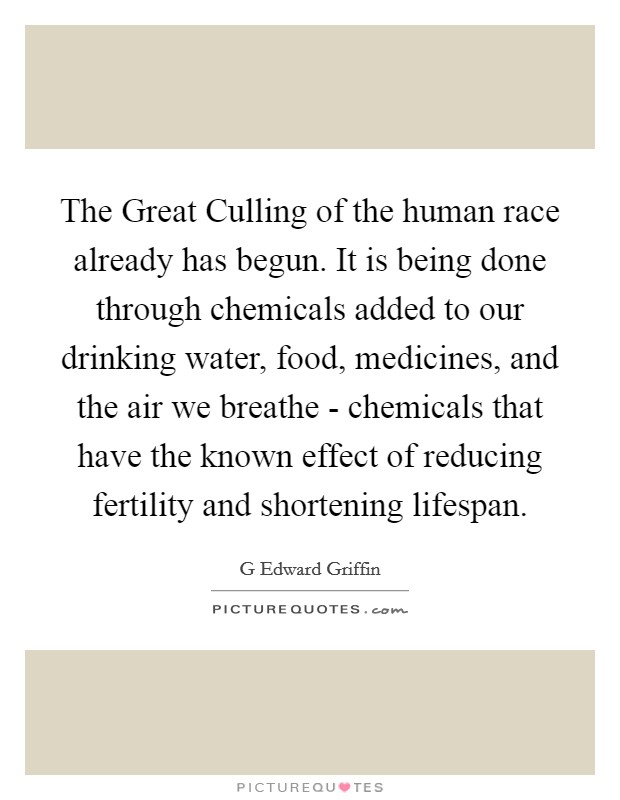 The Great Culling of the human race already has begun. It is being done through chemicals added to our drinking water, food, medicines, and the air we breathe - chemicals that have the known effect of reducing fertility and shortening lifespan Picture Quote #1