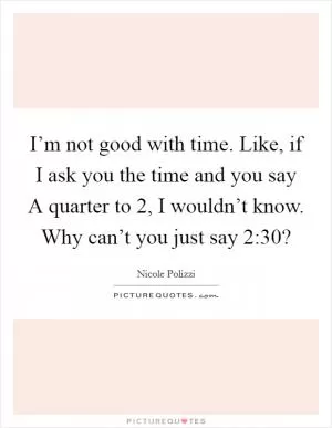 I’m not good with time. Like, if I ask you the time and you say A quarter to 2, I wouldn’t know. Why can’t you just say 2:30? Picture Quote #1