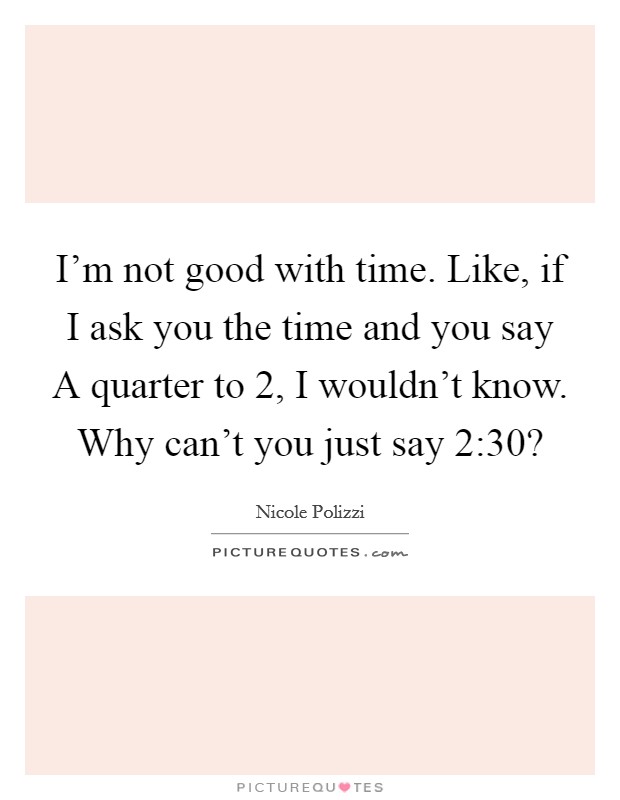 I'm not good with time. Like, if I ask you the time and you say A quarter to 2, I wouldn't know. Why can't you just say 2:30? Picture Quote #1