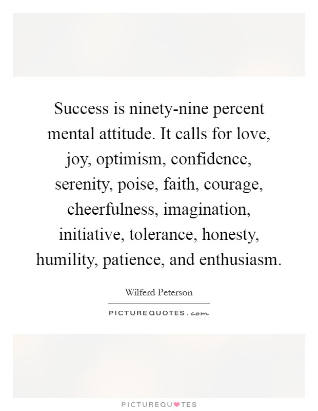 Success is ninety-nine percent mental attitude. It calls for love, joy, optimism, confidence, serenity, poise, faith, courage, cheerfulness, imagination, initiative, tolerance, honesty, humility, patience, and enthusiasm Picture Quote #1