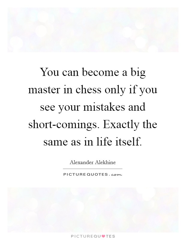 You can become a big master in chess only if you see your mistakes and short-comings. Exactly the same as in life itself Picture Quote #1