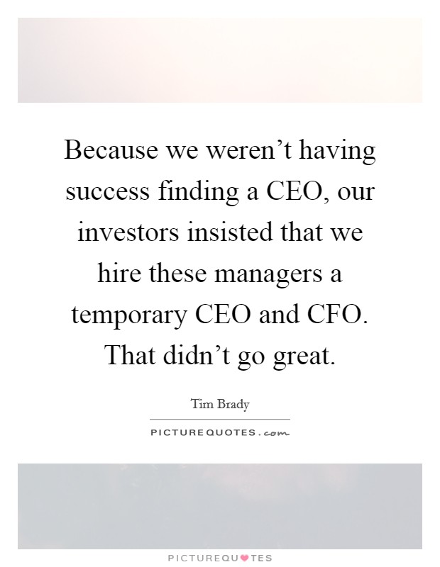 Because we weren't having success finding a CEO, our investors insisted that we hire these managers a temporary CEO and CFO. That didn't go great Picture Quote #1