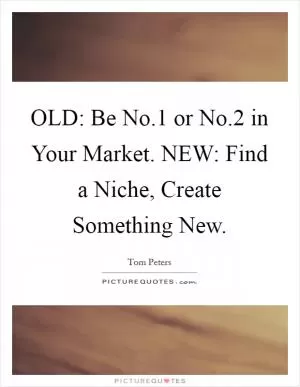 OLD: Be No.1 or No.2 in Your Market. NEW: Find a Niche, Create Something New Picture Quote #1