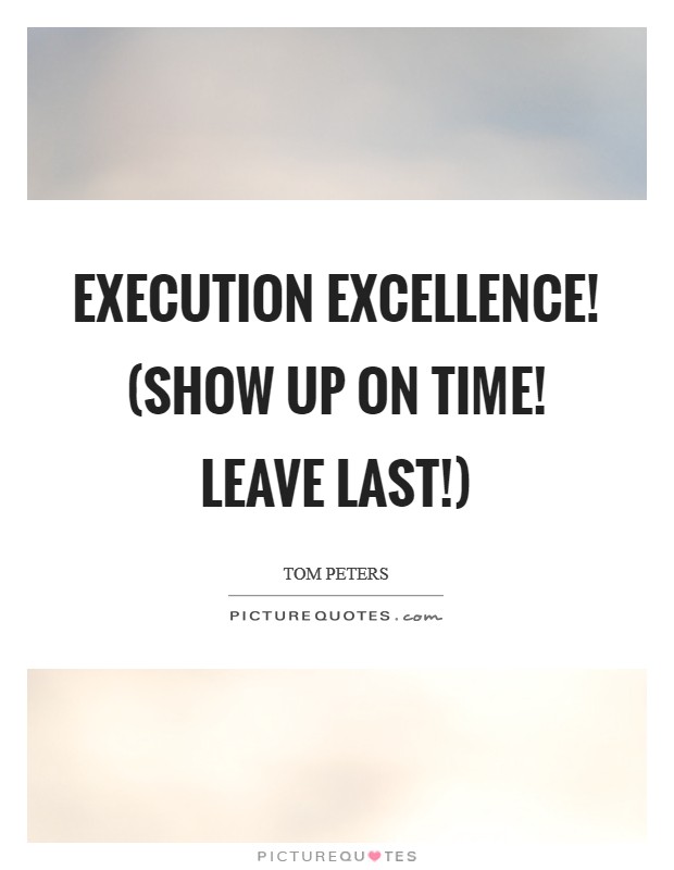 Execution Excellence! (Show up on time! Leave last!) Picture Quote #1
