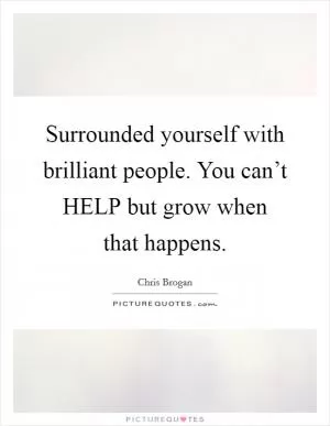 Surrounded yourself with brilliant people. You can’t HELP but grow when that happens Picture Quote #1